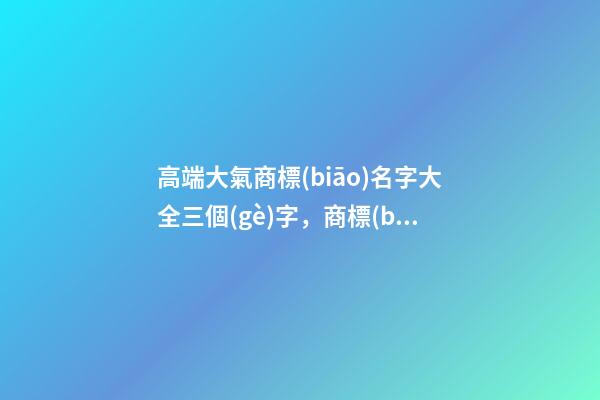 高端大氣商標(biāo)名字大全三個(gè)字，商標(biāo)起名原則？